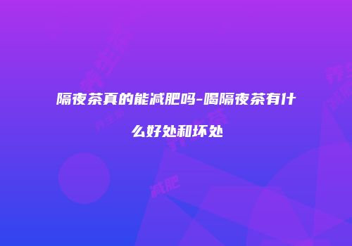 隔夜茶真的能减肥吗-喝隔夜茶有什么好处和坏处