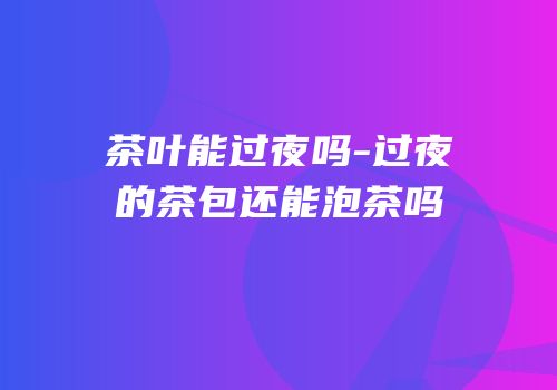 茶叶能过夜吗-过夜的茶包还能泡茶吗
