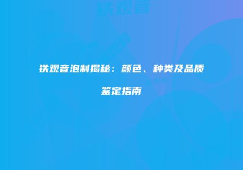 铁观音泡制揭秘：颜色、种类及品质鉴定指南