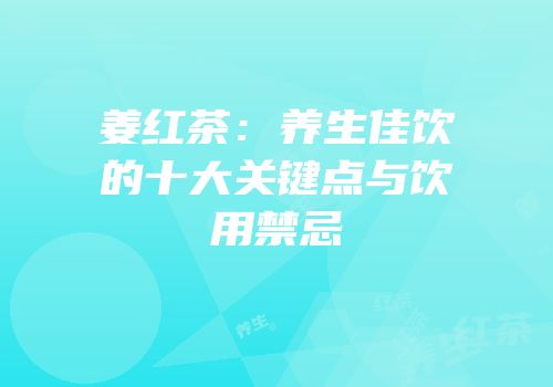 姜红茶：养生佳饮的十大关键点与饮用禁忌