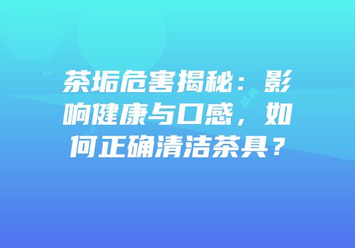 茶垢危害揭秘：影响健康与口感，如何正确清洁茶具？