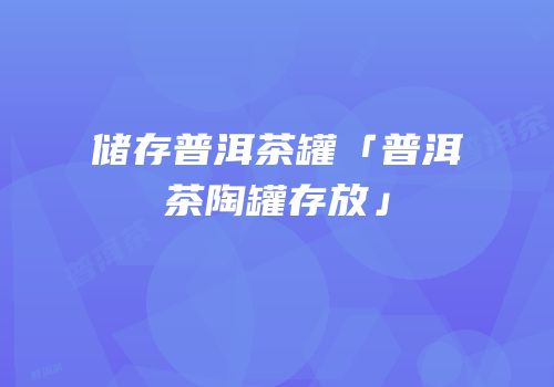 储存普洱茶罐「普洱茶陶罐存放」