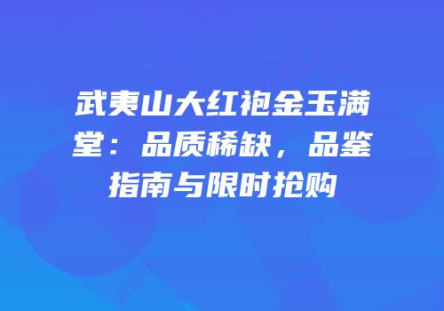 武夷山大红袍金玉满堂：品质稀缺，品鉴指南与限时抢购