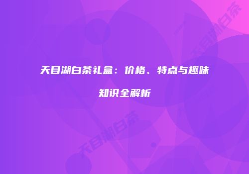 天目湖白茶礼盒：价格、特点与趣味知识全解析