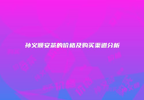 孙义顺安茶的价格及购买渠道分析