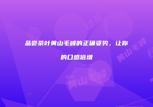 品尝茶叶黄山毛峰的正确姿势，让你的口感倍增
