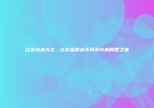 红茶泡法大全，让你品尝出不同茶叶的醇香之味