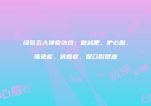 绿茶五大神奇功效：助减肥、护心脏、强免疫、抗癌症、保口腔健康
