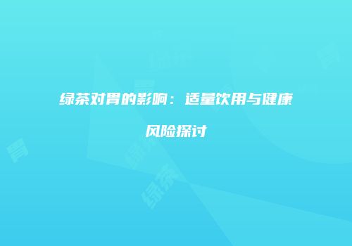 绿茶对胃的影响：适量饮用与健康风险探讨