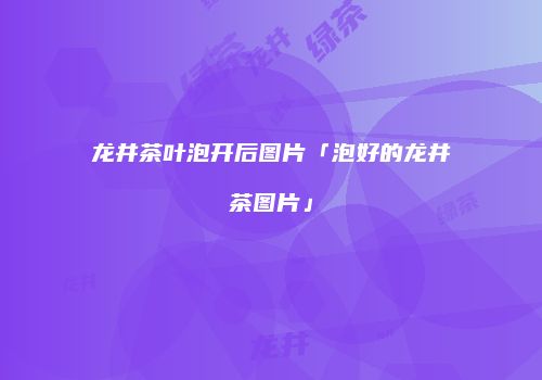 龙井茶叶泡开后图片「泡好的龙井茶图片」