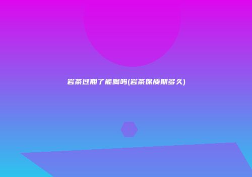 岩茶过期了能喝吗(岩茶保质期多久)