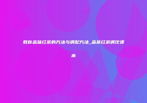 教你品味红茶的方法与调配方法_品茶红茶调饮课本