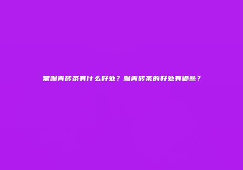 常喝青砖茶有什么好处？喝青砖茶的好处有哪些？