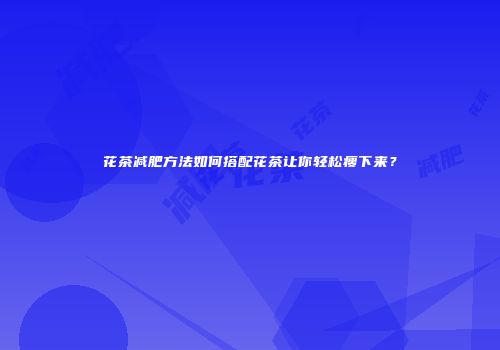 花茶减肥方法如何搭配花茶让你轻松瘦下来？