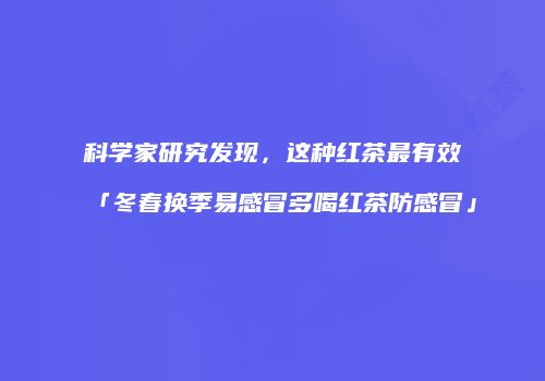 科学家研究发现，这种红茶最有效「冬春换季易感冒多喝红茶防感冒」