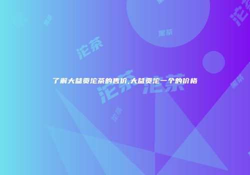了解大益贡沱茶的售价,大益贡沱一个的价格