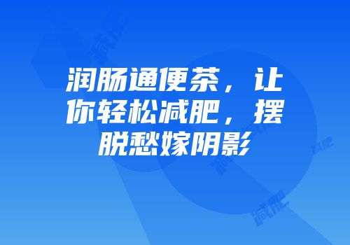 润肠通便茶，让你轻松减肥，摆脱愁嫁阴影