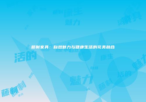 藤制家具：自然魅力与健康生活的完美融合