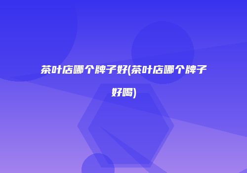 茶叶店哪个牌子好(茶叶店哪个牌子好喝)