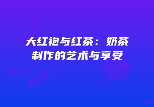 大红袍与红茶：奶茶制作的艺术与享受