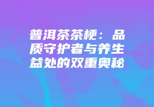 普洱茶茶梗：品质守护者与养生益处的双重奥秘