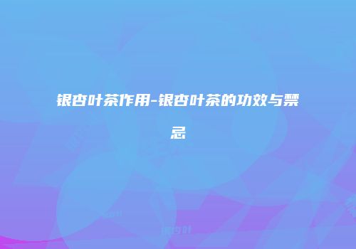 银杏叶茶作用-银杏叶茶的功效与禁忌
