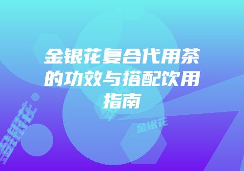 金银花复合代用茶的功效与搭配饮用指南