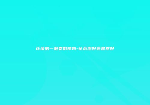 花茶第一泡要倒掉吗-花茶泡好还是煮好