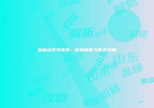 品味山东浮来青：价格解析与购买攻略