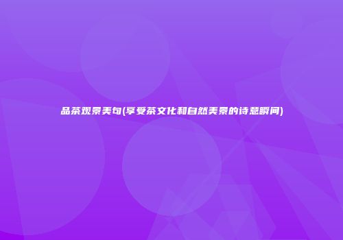 品茶观景美句(享受茶文化和自然美景的诗意瞬间)