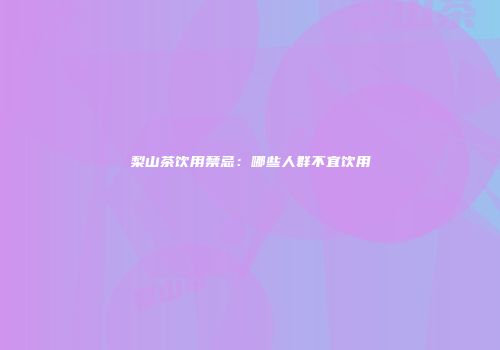 梨山茶饮用禁忌：哪些人群不宜饮用