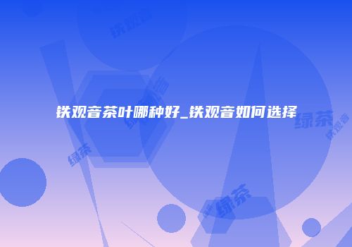 铁观音茶叶哪种好_铁观音如何选择