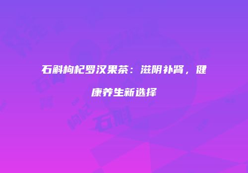 石斛枸杞罗汉果茶：滋阴补肾，健康养生新选择