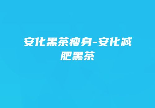 安化黑茶瘦身-安化减肥黑茶