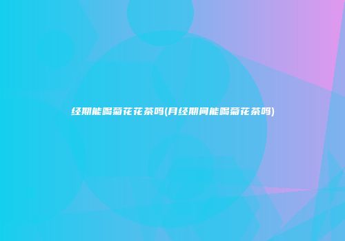 经期能喝菊花花茶吗(月经期间能喝菊花茶吗)