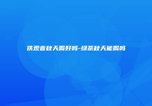 铁观音秋天喝好吗-绿茶秋天能喝吗