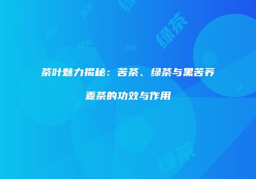 茶叶魅力揭秘：苦茶、绿茶与黑苦荞麦茶的功效与作用