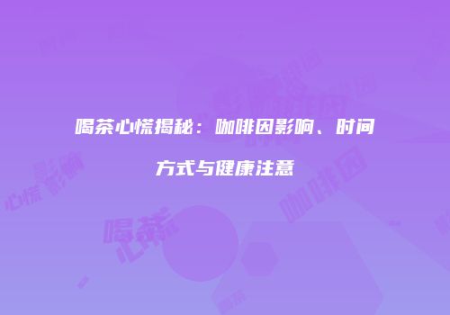 喝茶心慌揭秘：咖啡因影响、时间方式与健康注意