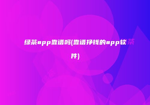 绿茶app靠谱吗(靠谱挣钱的app软件)