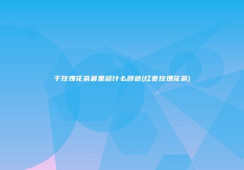 干玫瑰花茶最里层什么颜色(红枣玫瑰花茶)