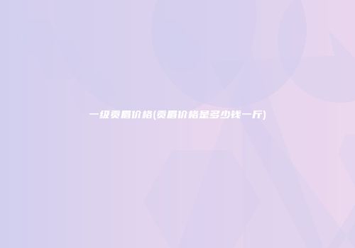 一级贡眉价格(贡眉价格是多少钱一斤)