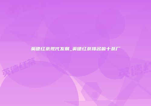 英德红茶现代发展_英德红茶排名前十茶厂