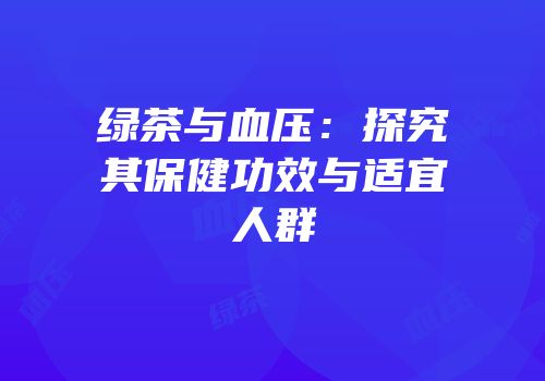 绿茶与血压：探究其保健功效与适宜人群