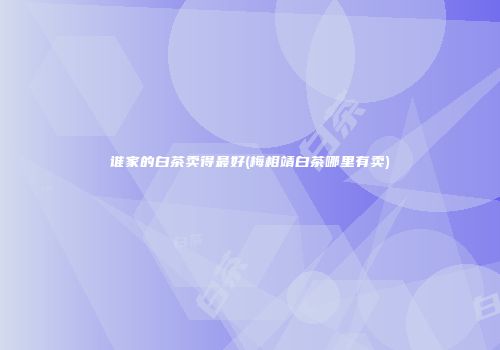 谁家的白茶卖得最好(梅相靖白茶哪里有卖)
