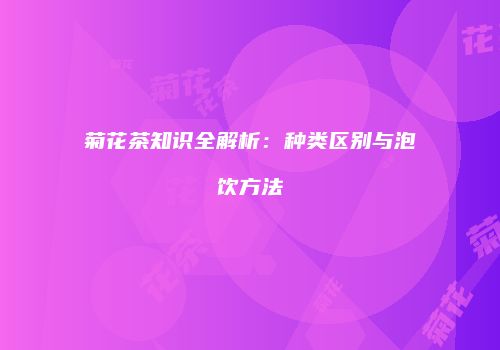 菊花茶知识全解析：种类区别与泡饮方法