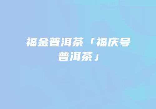 福金普洱茶「福庆号普洱茶」