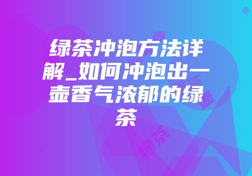 绿茶冲泡方法详解_如何冲泡出一壶香气浓郁的绿茶