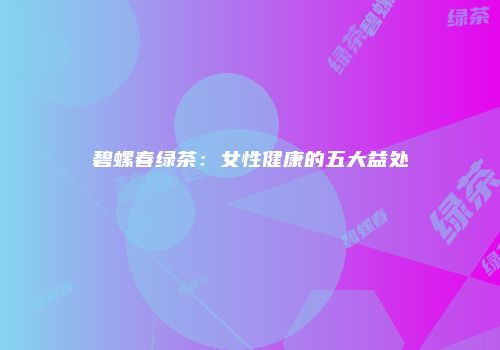 碧螺春绿茶：女性健康的五大益处