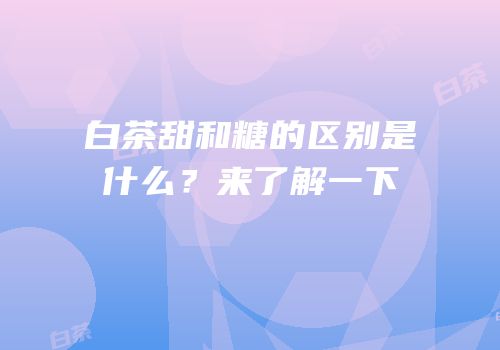 白茶甜和糖的区别是什么？来了解一下
