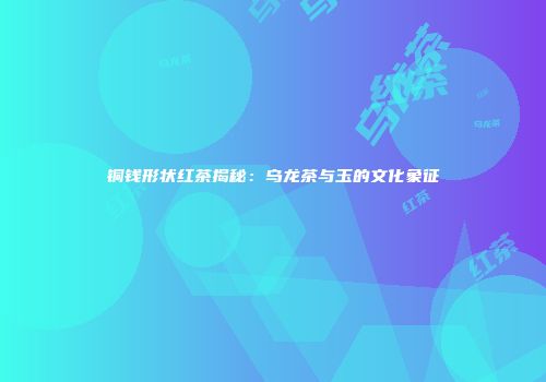 铜钱形状红茶揭秘：乌龙茶与玉的文化象征